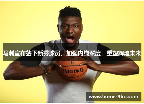 马刺宣布签下新秀球员，加强内线深度，重塑辉煌未来