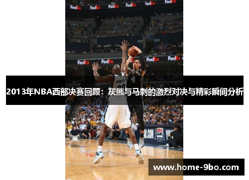 2013年NBA西部决赛回顾：灰熊与马刺的激烈对决与精彩瞬间分析