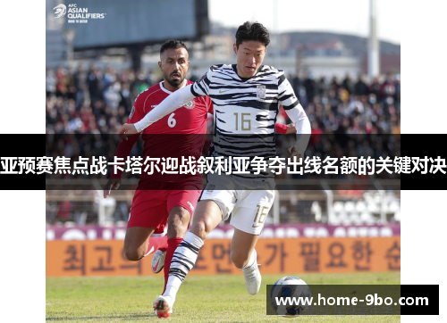 亚预赛焦点战卡塔尔迎战叙利亚争夺出线名额的关键对决
