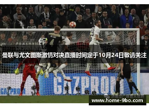 曼联与尤文图斯激情对决直播时间定于10月24日敬请关注