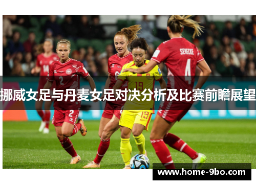 挪威女足与丹麦女足对决分析及比赛前瞻展望